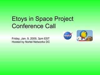 Etoys in Space Project Conference Call Friday, Jan. 9, 2009, 3pm EST Hosted by Nortel Networks DC 