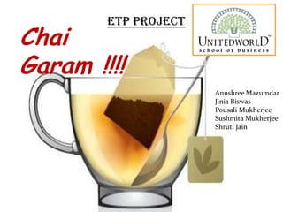 Chai
Garam !!!!
ETP PROJECT
Anushree Mazumdar
Jinia Biswas
Pousali Mukherjee
Sushmita Mukherjee
Shruti Jain
 