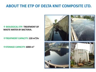 ABOUT THE ETP OF DELTA KNIT COMPOSITE LTD.
 BIOLOGICAL ETP: TREATMENT OF
WASTE WATER BY BACTERIA.
TREATMENT CAPACITY: 120 m3/hr
STORAGE CAPACITY: 6000 m3
 