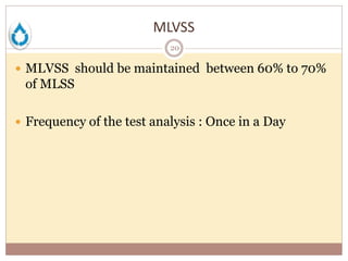 MLVSS
20
 MLVSS should be maintained between 60% to 70%
of MLSS
 Frequency of the test analysis : Once in a Day
 