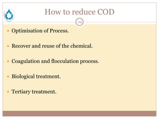 How to reduce COD
24
 Optimisation of Process.
 Recover and reuse of the chemical.
 Coagulation and flocculation process.
 Biological treatment.
 Tertiary treatment.
 