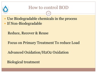 How to control BOD
27
 Use Biodegradable chemicals in the process
 If Non-Biodegradable
Reduce, Recover & Reuse
Focus on Primary Treatment To reduce Load
Advanced Oxidation/H2O2 Oxidation
Biological treatment
 