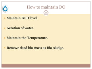 How to maintain DO
30
 Maintain BOD level.
 Aeration of water.
 Maintain the Temperature.
 Remove dead bio-mass as Bio-sludge.
 