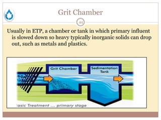 Grit Chamber
44
Usually in ETP, a chamber or tank in which primary influent
is slowed down so heavy typically inorganic solids can drop
out, such as metals and plastics.
 