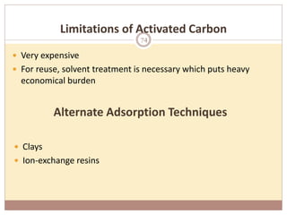 Limitations of Activated Carbon
 Very expensive
 For reuse, solvent treatment is necessary which puts heavy
economical burden
Alternate Adsorption Techniques
 Clays
 Ion-exchange resins
74
 
