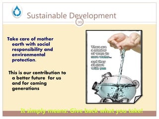 Sustainable Development
Take care of mother
earth with social
responsibility and
environmental
protection.
This is our contribution to
a better future for us
and for coming
generations
It simply means: Give back what you take!
99
 