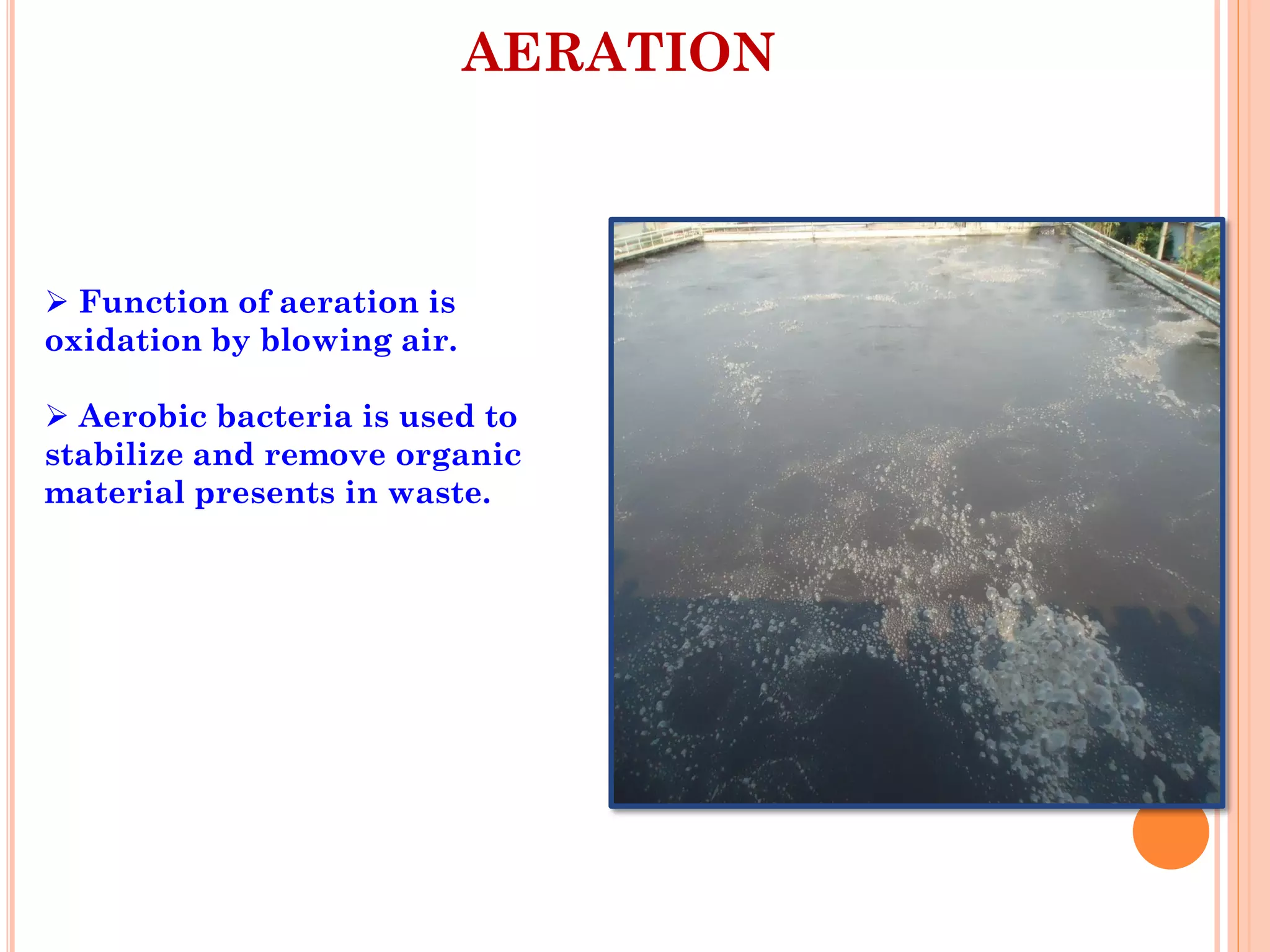 AERATION
 Function of aeration is
oxidation by blowing air.
 Aerobic bacteria is used to
stabilize and remove organic
material presents in waste.
 