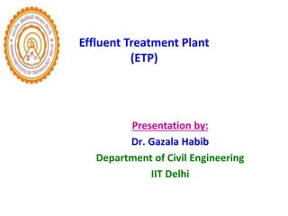 Effluent Treatment Plant
(ETP)
Presentation by:
Dr. Gazala Habib
Department of Civil Engineering
IIT Delhi
 