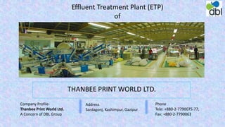 Company Profile-
Thanbee Print World Ltd.
A Concern of DBL Group
Address
Sardagonj, Kashimpur, Gazipur
Phone
Tele: +880-2-7790075-77,
Fax: +880-2-7790063
Effluent Treatment Plant (ETP)
of
 