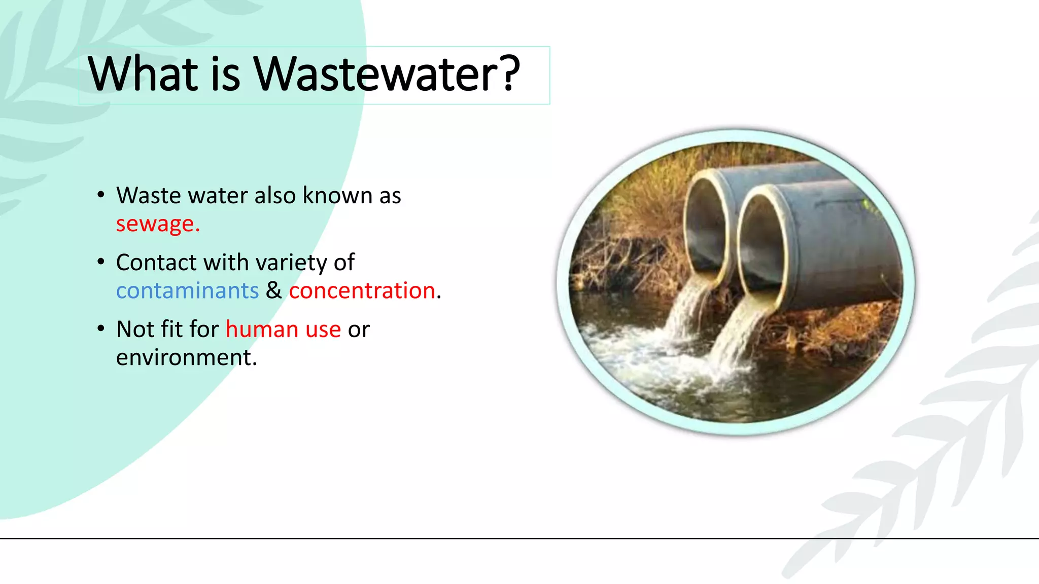 What is Wastewater?
• Waste water also known as
sewage.
• Contact with variety of
contaminants & concentration.
• Not fit for human use or
environment.
 