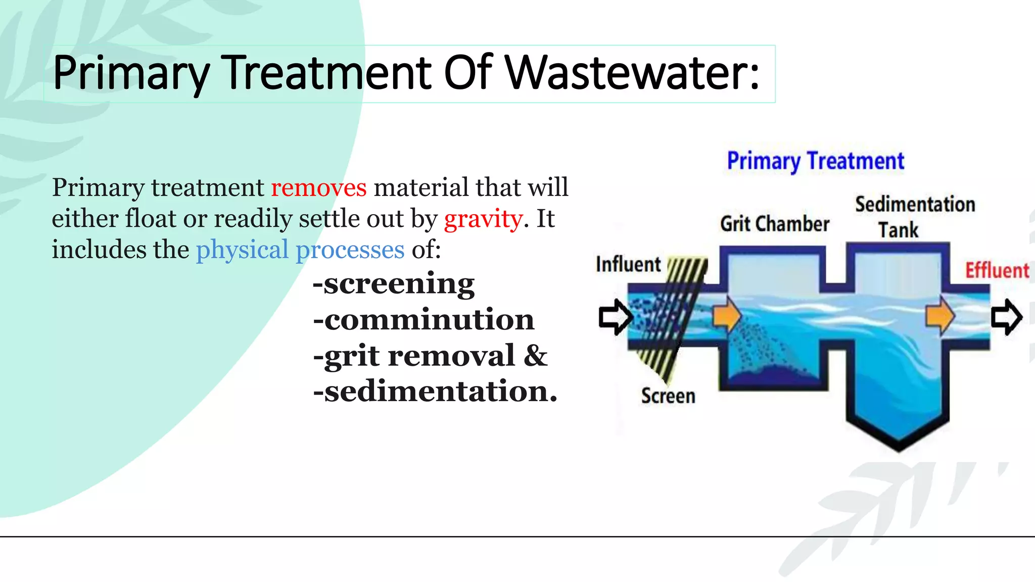 Primary Treatment Of Wastewater:
Primary treatment removes material that will
either float or readily settle out by gravity. It
includes the physical processes of:
-screening
-comminution
-grit removal &
-sedimentation.
 