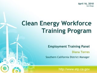 Clean Energy Workforce Training Program Employment Training Panel Diana Torres Southern California District Manager April 16, 2010 San Diego http://www.etp.ca.gov 