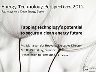 Tapping technology’s potential
to secure a clean energy future

Ms. Maria van der Hoeven, Executive Director
Mr. Bo Diczfalusy, Director
Presentation to Press June 11 2012



                                               © OECD/IEA 2012
 