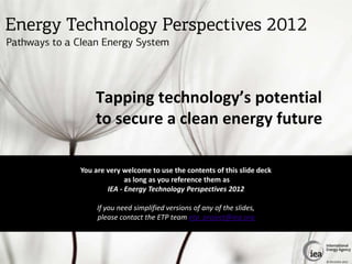 ETP 2012 complete slide deck
                              Slide deck
                         You are very welcome to use the contents of this slide deck
                                       as long as you reference them as
                                 IEA - Energy Technology Perspectives 2012


    Most graphs and the data behind them are available for download from http://www.iea.org/etp/secure/,
                         the required password received upon purchase of the book.

                       For questions please contact the ETP team etp_project@iea.org

                                                                                                   © OECD/IEA 2012
 