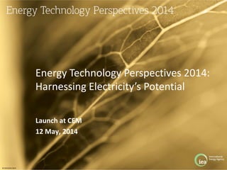 © OECD/IEA 2013
Launch at CEM
12 May, 2014
Energy Technology Perspectives 2014:
Harnessing Electricity’s Potential
 