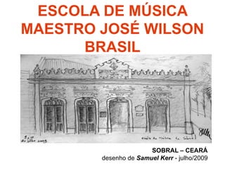 ESCOLA DE MÚSICA
MAESTRO JOSÉ WILSON
BRASIL
SOBRAL – CEARÁ
desenho de Samuel Kerr - julho/2009
 