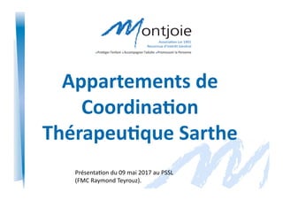 1
Appartements	
  de	
  
Coordina/on	
  
Thérapeu/que	
  Sarthe	
  
Présenta)on	
  du	
  09	
  mai	
  2017	
  au	
  PSSL	
  
(FMC	
  Raymond	
  Teyrouz).	
  
 