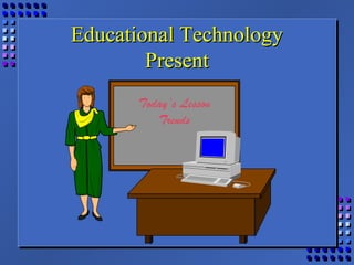 Educational TechnologyEducational Technology
PresentPresent
Today’s Lesson
Trends
 