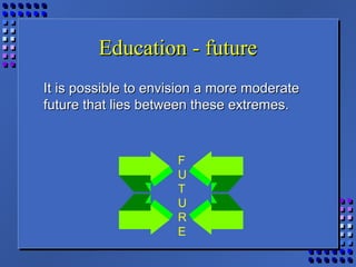 Education - futureEducation - future
It is possible to envision a more moderateIt is possible to envision a more moderate
future that lies between these extremes.future that lies between these extremes.
F
U
T
U
R
E
 