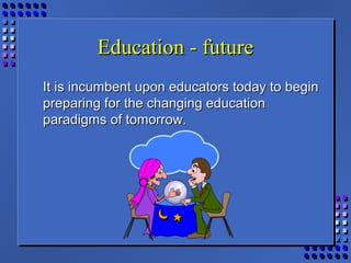 Education - futureEducation - future
It is incumbent upon educators today to beginIt is incumbent upon educators today to begin
preparing for the changing educationpreparing for the changing education
paradigms of tomorrow.paradigms of tomorrow.
 