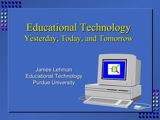 Educational TechnologyEducational Technology
Yesterday, Today, and TomorrowYesterday, Today, and Tomorrow
James LehmanJames Lehman
Educational TechnologyEducational Technology
Purdue UniversityPurdue University
 