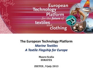 The European Technology Platform
Marine Textiles
A Textile Flagship for Europe
Mauro Scalia
EURATEX
ZEETEX , 9 July 2013
 