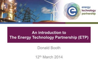 An introduction to
The Energy Technology Partnership (ETP)
Donald Booth
12th March 2014
 