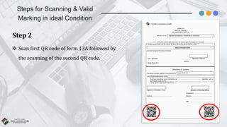 Steps for Scanning & Valid
Marking in ideal Condition
Step 2
 Scan first QR code of form 13A followed by
the scanning of the second QR code.
 
