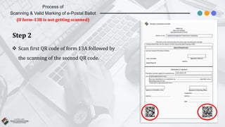 Step 2
 Scan first QR code of form 13A followed by
the scanning of the second QR code.
Process of
Scanning & Valid Marking of e-Postal Ballot
(If form-13B is not getting scanned)
 