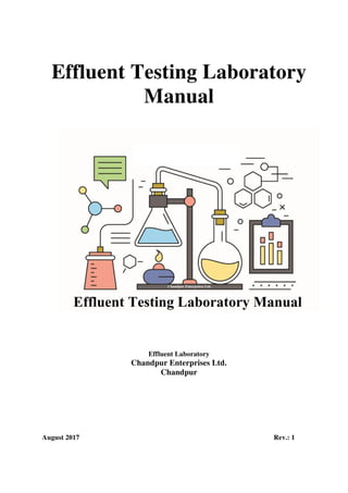 Effluent Testing Laboratory
Manual
Effluent Laboratory
Chandpur Enterprises Ltd.
Chandpur
August 2017 Rev.: 1
Digitally signed by D K Singhal
Date: 2017.08.18 13:58:24 +05:30
Reason: Revised-R1
Location: Chandpur
Signature Not Verified
 