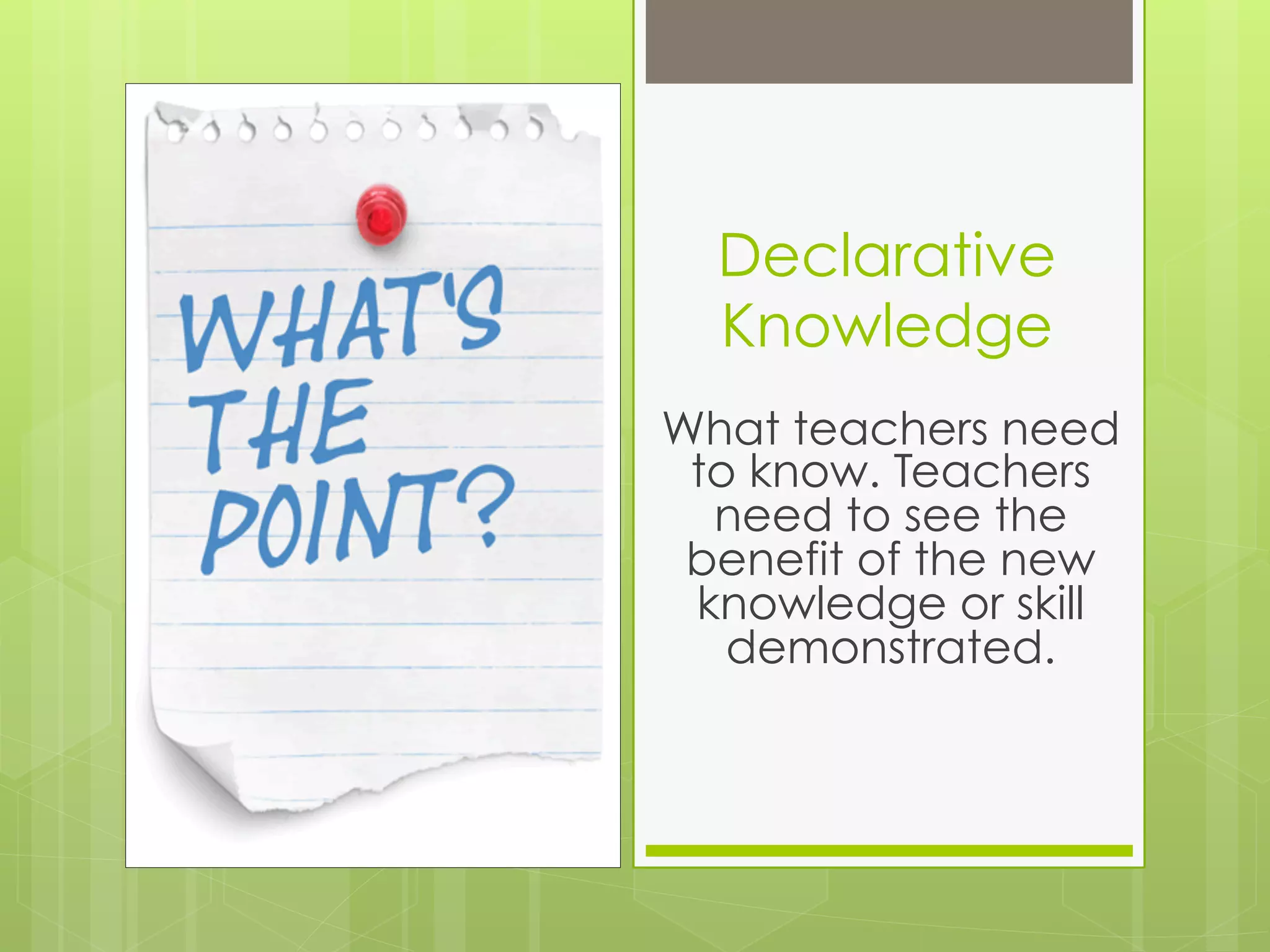 Declarative
  Knowledge
What teachers need
 to know. Teachers
  need to see the
 benefit of the new
 knowledge or skill
   demonstrated.
 