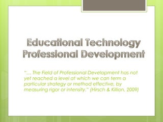 “… The Field of Professional Development has not
yet reached a level at which we can term a
particular strategy or method effective, by
measuring rigor or intensity.” (Hirsch & Killion, 2009)
 