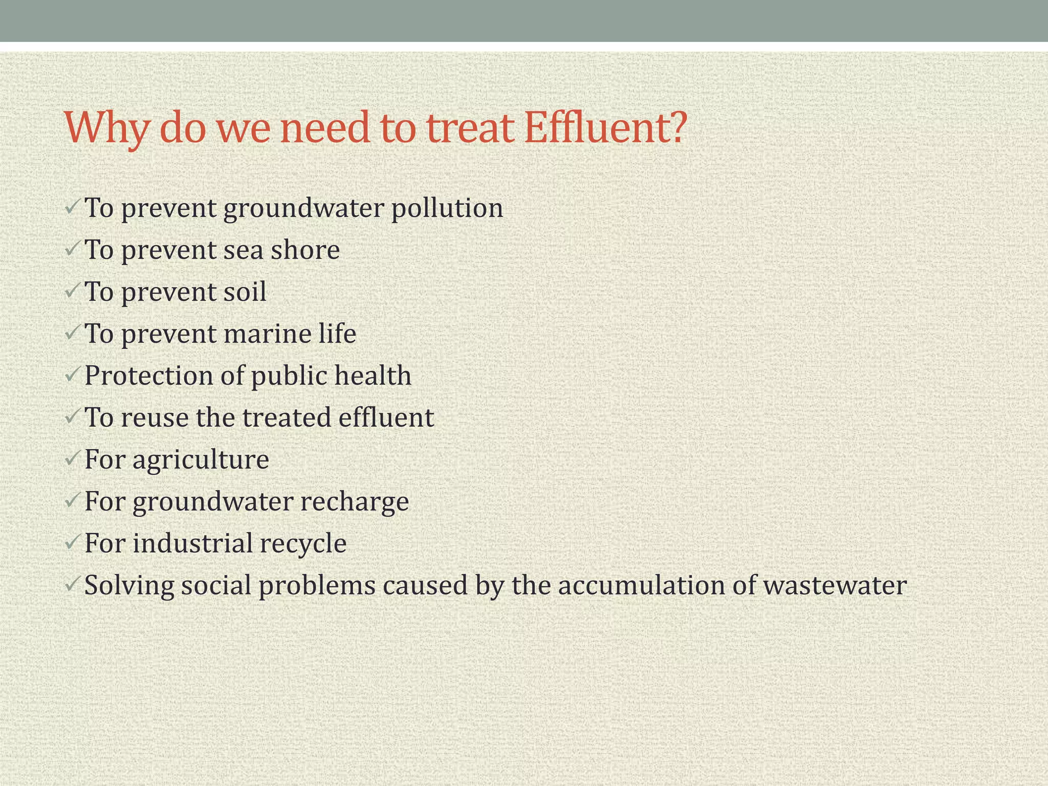 Why do weneed to treat Effluent?
To prevent groundwater pollution
To prevent sea shore
To prevent soil
To prevent marine life
Protection of public health
To reuse the treated effluent
For agriculture
For groundwater recharge
For industrial recycle
Solving social problems caused by the accumulation of wastewater
 