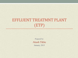 EFFLUENT TREATMNT PLANT
(ETP)
Prepared by:
Akash Tikhe
January, 2015
 