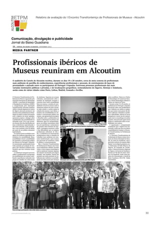 Relatório de avaliação do I Encontro Transfronteiriço de Proﬁssionais de Museus - Alcoutim

Comunicação, divulgação e publicidade
Jornal do Baixo Guadiana
18 |

JORNAL DO BAIXO GUADIANA |NOVEMBRO 2012

M ED I A PA R T N ER

Profissionais ibéricos de
Museus reuniram em Alcoutim
O auditório do Castelo de Alcoutim recebeu, durante os dias 19 e 20 outubro, cerca de meia centena de profissionais
num ambiente de partilha de conhecimentos, experiências profissionais e pessoais, de estreitamento de laços de
proximidade e amizade entre os participantes de Portugal e Espanha. Estiveram presentes profissionais das mais
variadas instituições públicas e privadas, e de localizações geográficas, nomeadamente do Algarve, Alentejo e Andaluzia,
assim como de várias cidades como Porto, Lisboa, Madrid, Granada e Sevilha.
O I Encontro Transfronteiriço de Profissionais de Museus organizado pela
Associação Portuguesa de Museologia
(APOM), a Associação de Museólogos
e Museógrafos da Andaluzia (AMMA)
e coorganização pela Associação
Transfronteiriça Alcoutim Sanlúcar
(ATAS) e Direção Regional de Cultura
do Algarve procurou promover um
encontro entre profissionais de Museologia de ambos os lados da fronteira
com o objetivo de trocar opiniões,
apresentar projetos e dialogar sobre
a problemática das acessibilidades na
sociedade atual. E foi o que aconteceu durante dois dias distribuídos por
duas conferências especializadas e
três mesas redondas, muito participadas e com excelente nível de debate
por parte de um público altamente
especializado.
Os oradores foram escolhidos entre
alguns dos melhores especialistas nas
temáticas da acessibilidade física,
acessibilidade virtual e acessibilidade
de conteúdos e comunicação pública
nos Museus de Portugal e Espanha.
As comunicações apresentadas foram
todas apoiadas por projeção de imagens o que valorizou e enfatizou uma
temática que tem vertentes muito
práticas.
A conferência inaugural procurou
refletir e problematizar os programas
de acessibilidades nos museus, partilhando experiências realizadas com
grupos de trabalho em vários locais

da Andaluzia. Seguiram-se as mesas
redondas, nomeadamente sobre a
temática de legislação europeia e
conceitos chave sobre acessibilidade
física nos museus; a temática de acessibilidade virtual nos museus onde se
debateram projetos de guias virtuais,
as redes sociais e o acesso online às
coleções dos museus; e por último, a
temática das acessibilidades de conteúdos e comunicação pública nos
museus, cuja apresentação de projetos
e filosofias sobre a problemática de
acesso à informação de pessoas com
diferentes tipos de incapacidades,
gerou um debate interessante sobre
troca de experiências e conhecimento
de questões sobre desenho de expo- Comunicação de Pedro Homem de Gouveia arquiteto da Câmara Municipal
de Lisboa
sições, mensagens acessíveis a todos
e das dificuldades que os próprios
profissionais enfrentam no dia-adia. A conferência de encerramento
problematizou sobre os desafios de
trabalhar num ambiente em constante transformação e para museus
que procuram ser acessíveis a todos
os públicos e autossustentáveis.
Mas o I Encontro Transfronteiriço
de Profissionais de Museus não tratou
só de conferências e debates, havendo
visitas a vários espaços museológicos
onde se puderam constatar algumas
das soluções encontradas para alguns
desafios, mas também, muitas das
questões que ainda precisam ser trabalhadas para melhorar as acessibilidades aos vários níveis para alcançar Interação com a mesa digital promovida pela M&A Digital

todos os públicos. Visitou-se o Núcleo
de Museológico do Castelo de Alcoutim e Núcleo Museológico Islâmico e
Palácio da Galeria de Tavira.
Durante os dias 19 e 20 outubro, os
profissionais de Portugal e Espanha
discutiram sobre uma problemática
que é idêntica em ambos os países,
mas que muitas vezes parece tão distante e diferente. Debatidos os problemas e dificuldades, abriram-se novas
perspetivas e novas vias de comunicação entre os museólogos de ambos
os países, estes procuram agora novos
projetos e colaborações sobre as acessibilidades nos museus.
A organização e coorganização
consideram que o objetivo foi concretizado, sendo que ficou em aberto
a possibilidade de realizar o II Encontro Transfronteiriço de Profissionais
de Museus.
O I Encontro Transfronteiriço de
Profissionais de Museus contou com o
apoio da Câmara Municipal de Alcoutim, da Junta da Andaluzia, com o
patrocínio exclusivo da empresa M&A
Digital (www.digital.grupoma.eu),
a colaboração da Rede Museus do
Algarve, da Comissão de Coordenação e Desenvolvimento Regional
do Algarve, da Escola de Hotelaria e
Turismo de Vila Real de Santo António e da Segafredo, tendo como parceiros de comunicação o Jornal do
Baixo Guadiana e RUA FM - Rádio
Universitária.

Foto do Grupo participante (não estão todas as pessoas)

!

www.pedronascimento.org

!

30

 