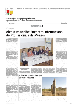 Relatório de avaliação do I Encontro Transfronteiriço de Proﬁssionais de Museus - Alcoutim

Comunicação, divulgação e publicidade
Suplemento Cultural Cultura.Sul do Postal do Algarve
4 02.11.2012

Cultura.Sul

panorâmica
Museologia

Alcoutim acolhe Encontro Internacional
O I Encontro Transfronteiriço
de Profissionais de Museus (ETPM)
teve lugar no Castelo de Alcoutim
nos passados dias 18 e 19 de Outubro e juntou cerca de 50 profissionais da área da museologia
do Algarve e da Andaluzia onde o
tema principal foi ‘Museus e Acessibilidades’.
O encontro, organizado pela
Associação Portuguesa de Museologia (APOM) e pela Associação
de Museólogos e Museógrafos da
Andaluzia (AMMA), contou com a
colaboração e co-organização da
Associação Transfronteiriça Alcoutim Sanlúcar (ATAS), bem como da
Direcção Regional de Cultura do
Algarve.
Os profissionais de museus do
Algarve e da Andaluzia utilizaram o encontro com o intuito de
conhecer e partilhar as boas práticas que ambas as regiões têm
vindo a desenvolver em prol da
melhoria dos espaços museológicos de cada lado da fronteira,
sobretudo no campo das acessibilidades. Esta temática foi o ponto
comum de discussão nas dez palestras realizadas.
Dália Paulo, directora regional
de Cultura, ouvida pelo POSTAL,
sublinhou a importância deste
evento enquanto celebração do
trabalho realizado durante o ano
pelos profissionais de museus de
ambas as regiões. A “troca de experiências, perceber as metodologias
utilizadas e de que maneira nos
podemos entreajudar é o principal propósito deste encontro, assim como definir parcerias entre
os museus do Algarve e da Andaluzia para projectos concretos”,
observou.
Elena Gil, directora da AMMA,
em declarações ao POSTAL, falou
da “importância de perceber aquilo que está a ser feito de cada lado
da fronteira e se nos deparamos
com as mesmas dificuldades”. “O
objectivo é que o património cultural de ambas as regiões fique
acessível a mais gente”, revela esta
responsável.
Maria Luísa Figueiredo, delegada regional da APOM e membro da
ATAS, confirmou ao POSTAL que os
objectivos do ETPM “foram concretizados” e considera que “a aproximação permitiu conhecer melhor a
realidade museológica de ambos
os países através dos testemunhos
e imagens trazidos pelos oradores,
com os estimulantes contributos
lançados durante os momentos de
debate”.

!

www.pedronascimento.org

Sessão inaugural do encontro
Novas tecnologias chamam
jovens aos museus
Quanto à tríade de acessibilidades discutidas durante o encontro,

Dália Paulo revela a importância
das vertentes propostas à discussão
no evento e garante que a acessibilidade física é sempre uma preocupação, até porque “a maior parte dos

nossos museus está em edifícios
históricos e tem algumas limitações
que são necessárias ultrapassar”.
Não obstante, esclarece que a
acessibilidade aos museus não

fica por ali e reitera a importância
da acessibilidade de conteúdos,
no sentido de os “trabalhar para
o público em geral”, com a comunicação visual a assumir também
bastante relevo no sentido de “organizar exposições de forma a chegar a todos os públicos”.
As novas tecnologias como ferramentas fundamentais no propósito
de melhorar a acessibilidade dos
espaços museológicos ao público
foi outra vertente explorada pelos
especialistas convidados.
Elena Gil afirma que “há preocupação com o facto dos jovens não
se interessarem por museus” e vê
nas novas plataformas como “as
redes sociais, as aplicações móveis
e as páginas web”, uma forma de
os seduzir. Neste campo, também
Dália Paulo vê nas novas tecnologias uma forma de chegar a mais
públicos, partilhando a opinião
de que “se as pessoas não vêm ter
connosco, vamos nós ter com elas
ao seu quotidiano” e que com as
novas plataformas sociais é possível “chamar os jovens aos museus
e comunicar com eles fora do respectivo espaço físico”.
Finalizado o I Encontro Transfronteiriço vão ser publicadas as
actas, cuja responsabilidade fica
a cargo da AMMA e está previsto
a realização de novo encontro, em
2013, na Andaluzia.

Alcoutim conta cinco mil
Alcoutim enquanto terra de
fronteira e apostada em explorar,
preservar e partilhar os vários núcleos museológicos que tem para
oferecer foi escolhida para receber
o I Encontro Transfronteiriço de
Profissionais de Museus.
O Castelo de Alcoutim, local
onde decorreu o evento, remonta
ao século XIV e aquele que outrora
foi mandado construir como defesa de fronteira foi agora palco
de partilha entre portugueses e
espanhóis.
Mas há mais para ver em Alcoutim, que tem sabido conservar importantes testemunhos da presença
humana desde a pré-história.
Antas e menires neolíticos, achados referentes à actividade mineira,
e restos arqueológicos de povoados
fortificados tornam o roteiro arqueológico local numa experiência

que atravessa mais de cinco mil
anos de história.
Francisco Amaral, presidente
da Câmara de Alcoutim, disse ao
POSTAL estar “muito orgulhoso
com a escolha de Alcoutim para
receber o encontro” e sublinha
que a decisão “premeia a nossa
forte aposta na museologia”.
O autarca lembra que “o
Guadiana é a razão principal
para que haja tantos vestígios
arqueológicos no concelho” e
garante que em Alcoutim se
tem “recuperado muito material
arqueológico, que tem sido restaurado”, o que obrigou, segundo o edil, a “uma ampliação do
Museu de Arqueologia no Verão
Menir do Lavajo
passado”.
No que se refere ao tema das lha a preocupação e garante que
acessibilidades aos espaços muse- o seu executivo “tem trabalhado
ológicos, Francisco Amaral parti- no sentido de tornar os espaços

museológicos do concelho mais
acessíveis do ponto de vista físico
e comunicacional”.

!

32

 