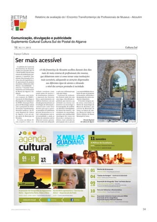 Relatório de avaliação do I Encontro Transfronteiriço de Proﬁssionais de Museus - Alcoutim

Comunicação, divulgação e publicidade
Suplemento Cultural Cultura.Sul do Postal do Algarve
12

Cultura.Sul

02.11.2012

Espaço Cultura

Ser mais acessível
O auditório do Castelo da
vila fronteiriça de Alcoutim
acolheu nos passados dias 19
e 20 de Outubro mais de meia
centena de profissionais, portugueses e espanhóis, que,
durante duas jornadas de intensa troca de experiências e
de apresentação de projetos
inovadores, debateram sobre
Museus e Acessibilidades – o
tema do 1.º Encontro Transfronteiriço de Profissionais
de Museus do Algarve e Andaluzia.
O Encontro, uma iniciativa conjunta da AMMA /
Asociación de Museólogos y
Museógrafos de Andalucía e
da APOM / Associação Portuguesa de Museologia, contou
com o patrocínio da ATAS /
Associação Transfronteiriça
Alcoutim Sanlúcar e da Direção Regional de Cultura
do Algarve, e teve um amplo apoio do Município de
Alcoutim.
Os temas em debate dizem respeito a toda a so-

«A vila fronteiriça de Alcoutim acolheu durante dois dias
mais de meia centena de profissionais dos museus,
que debateram entre si como tornar estas instituições
mais acessíveis, adequando as atenções dispensados
aos diferentes tipos de utentes e elevando
o nível dos serviços prestados à sociedade.
ciedade e envolvem a mais
ampla gama de museus e
de monumentos visitáveis:
a superação das barreiras
físicas (particularmente em
edifícios históricos com um
elevado grau de proteção); as
tecnologias de informação e
comunicação como fator
decisivo para que as pessoas portadoras de deficiência
possam desenvolver-se social e culturalmente com total normalidade; e, ainda, as
formas de comunicar com os
diferentes utentes, prestando do modo mais adequado

a cada caso a informação que
cada qual requer.
A presença de credenciados técnicos, todos eles com
uma larga e diversificada experiência, que exercem a sua
atividade nos museus nos
domínios da museologia e
da museografia, de académicos, docentes e investigadores
da ciência dos museus, e de
estudantes de museologia,
permitiu uma multifacetada
abordagem dos temas em
discussão e enriqueceu os
debates, mais centrados na
preocupação com as pessoas

e na sustentabilidade das soluções do que em propostas
tecnicamente sofisticadas e
desajustadas dos meios usualmente disponíveis.
O Encontro integrou ainda visitas comentadas ao
Núcleo de Arqueologia do
Museu de Alcoutim e, por
cortesia do Município de
Tavira, ao Palácio da Galeria / Museu da Cidade e ao
Núcleo Islâmico do Museu
Municipal de Tavira.
Direção Regional
de Cultura do Algarve

PUB

!

www.pedronascimento.org

!

34

 