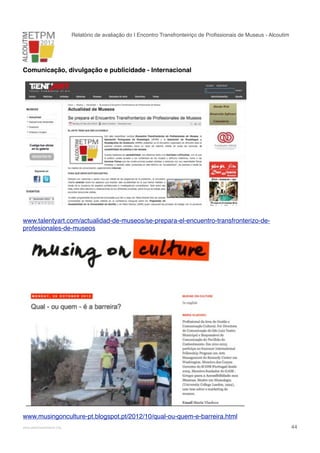 Relatório de avaliação do I Encontro Transfronteiriço de Proﬁssionais de Museus - Alcoutim

Comunicação, divulgação e publicidade - Internacional

www.talentyart.com/actualidad-de-museos/se-prepara-el-encuentro-transfronterizo-deprofesionales-de-museos

www.musingonculture-pt.blogspot.pt/2012/10/qual-ou-quem-e-barreira.html
!

www.pedronascimento.org

!

44

 