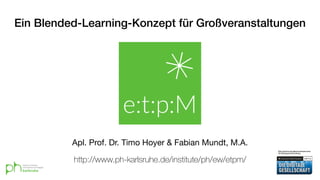 Ein Blended-Learning-Konzept für Großveranstaltungen
Apl. Prof. Dr. Timo Hoyer & Fabian Mundt, M.A.
http://www.ph-karlsruhe.de/institute/ph/ew/etpm/
 