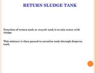 RETURN SLUDGE TANK
Function of return tank or recycle tank is to mix water with
sludge
This mixture is then passed to aeration tank through disperse
tank.
 