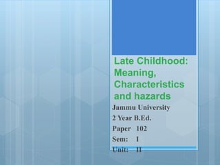 Late Childhood:
Meaning,
Characteristics
and hazards
Jammu University
2 Year B.Ed.
Paper 102
Sem: I
Unit: II
 