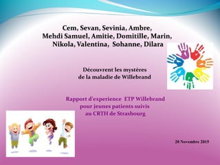 Découvrent les mystères
de la maladie de Willebrand
Rapport d’experience ETP Willebrand
pour jeunes patients suivis
au CRTH de Strasbourg
20 Novembre 2015
 