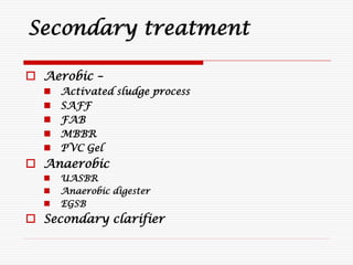  Aerobic –
 Activated sludge process
 SAFF
 FAB
 MBBR
 PVC Gel
 Anaerobic
 UASBR
 Anaerobic digester
 EGSB
 Secondary clarifier
Secondary treatment
 