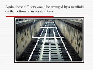 Again, these diffusers would be arranged by a manifold
on the bottom of an aeration tank.
 