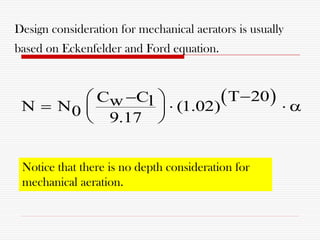 Design consideration for mechanical aerators is usually
based on Eckenfelder and Ford equation.
 T 20C Cw lN N (1.02)0 9.17
 
    
 
Notice that there is no depth consideration for
mechanical aeration.
 