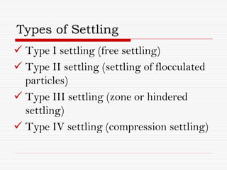 Types of Settling
 Type I settling (free settling)
 Type II settling (settling of flocculated
particles)
 Type III settling (zone or hindered
settling)
 Type IV settling (compression settling)
 