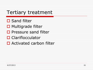 Tertiary treatment
 Sand filter
 Multigrade filter
 Pressure sand filter
 Clariflocculator
 Activated carbon filter
6/27/2013 61
 