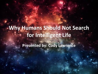 Why Humans Should Not Search
for Intelligent Life
Presented by: Cody Lawrence

 