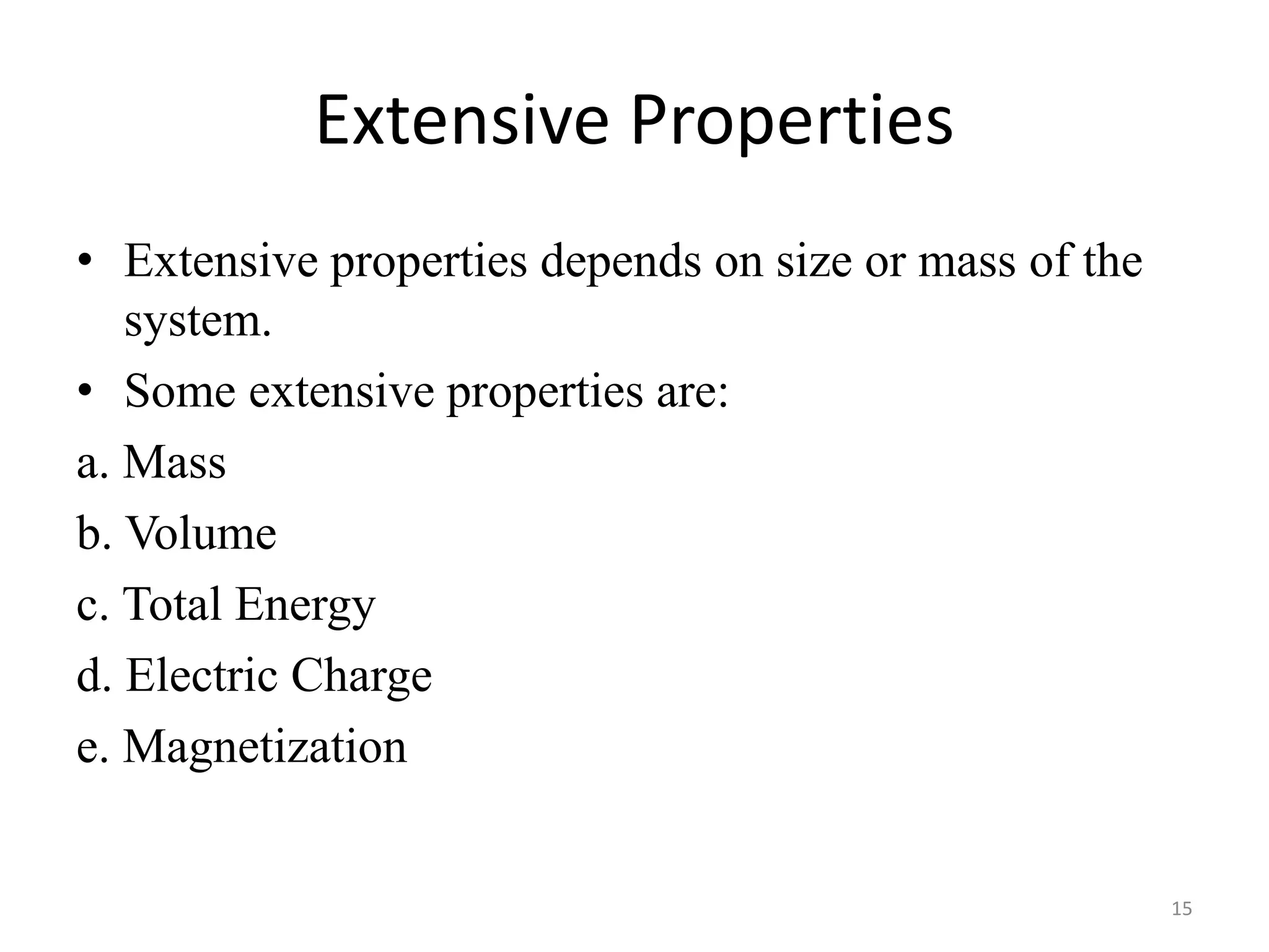 Extensive Properties
• Extensive properties depends on size or mass of the
system.
• Some extensive properties are:
a. Mass
b. Volume
c. Total Energy
d. Electric Charge
e. Magnetization
15
 