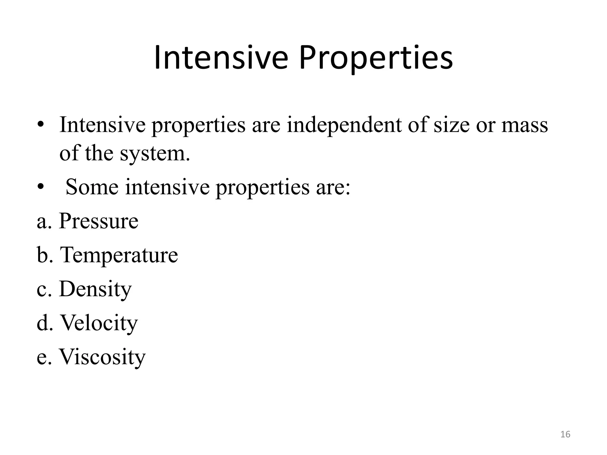 Intensive Properties
• Intensive properties are independent of size or mass
of the system.
• Some intensive properties are:
a. Pressure
b. Temperature
c. Density
d. Velocity
e. Viscosity
16
 